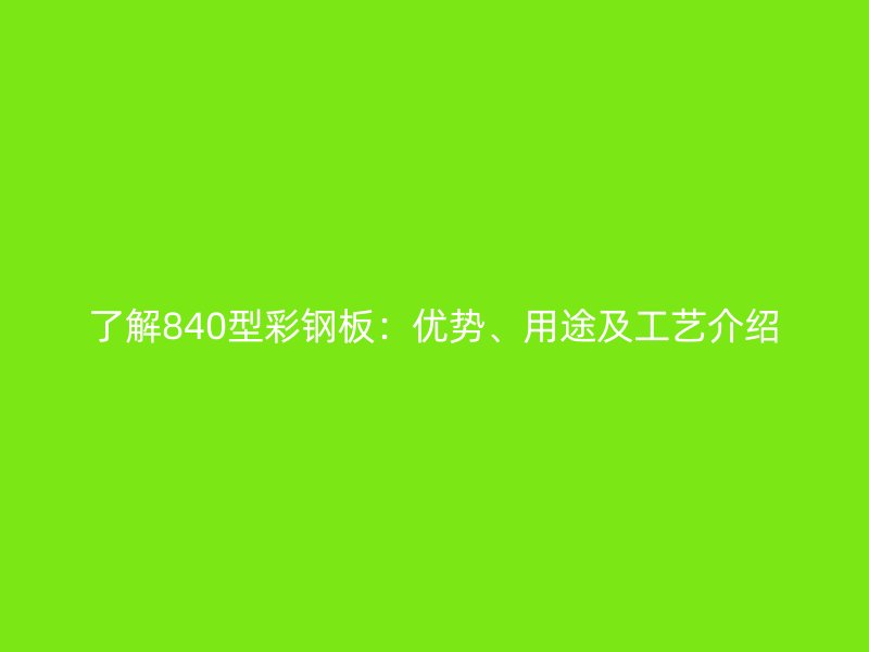 了解840型彩鋼板：優(yōu)勢、用途及工藝介紹