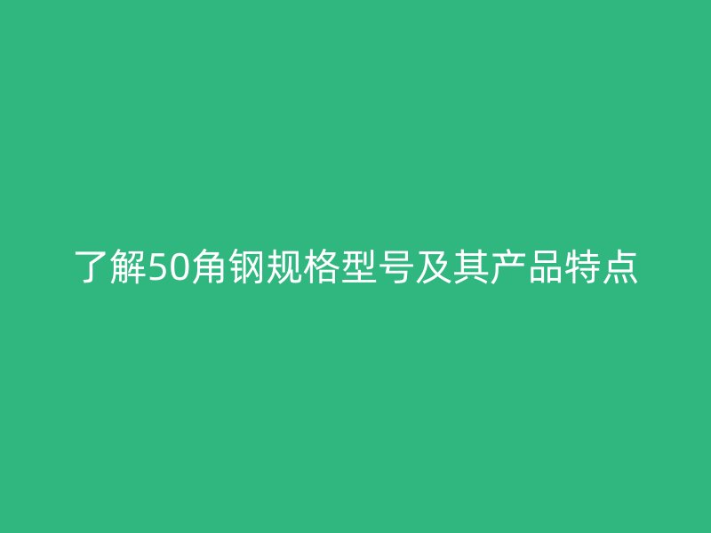 了解50角鋼規(guī)格型號(hào)及其產(chǎn)品特點(diǎn)