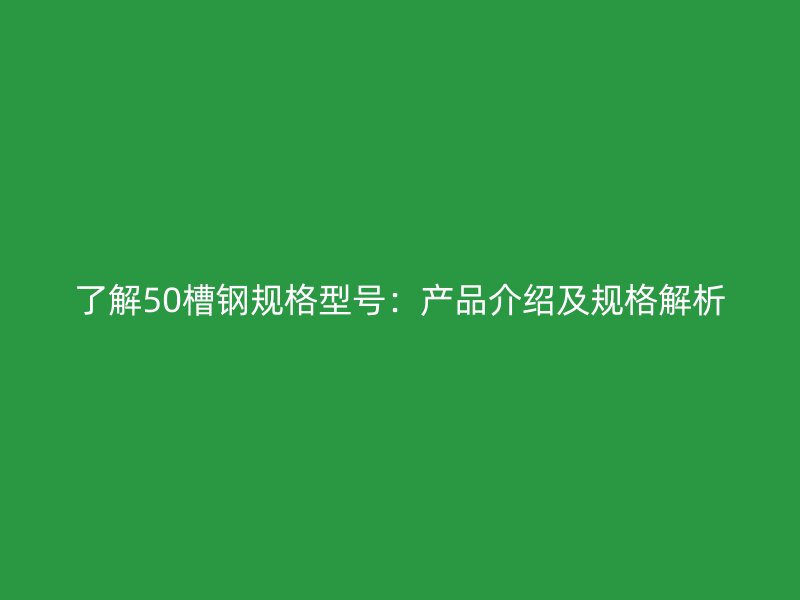 了解50槽鋼規(guī)格型號：產(chǎn)品介紹及規(guī)格解析