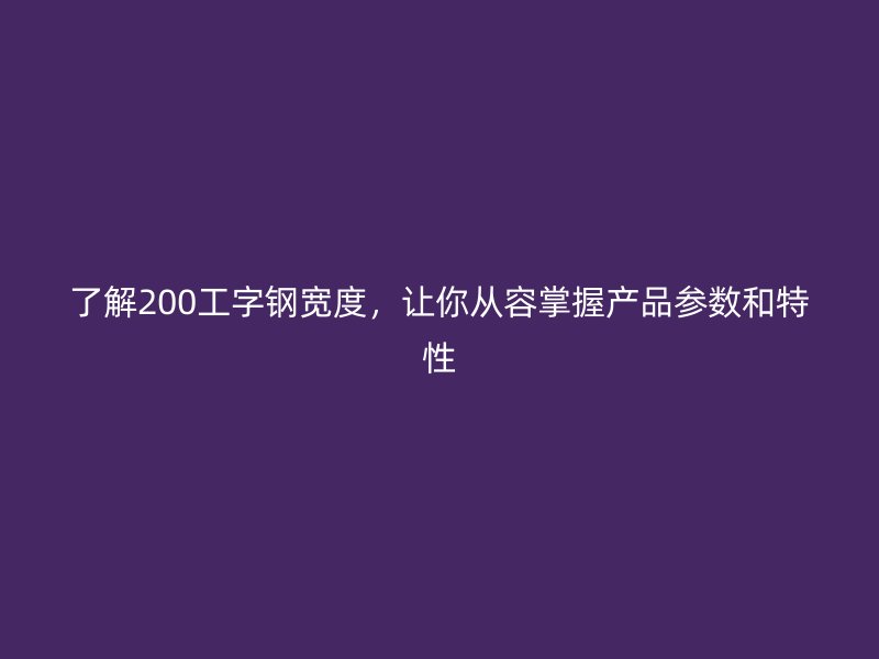 了解200工字鋼寬度，讓你從容掌握產(chǎn)品參數(shù)和特性