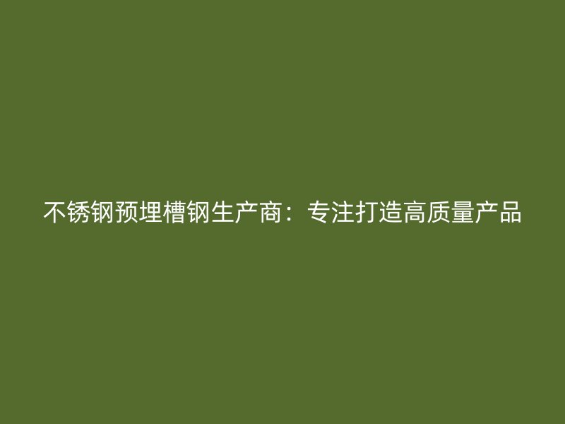 不銹鋼預(yù)埋槽鋼生產(chǎn)商：專注打造高質(zhì)量產(chǎn)品