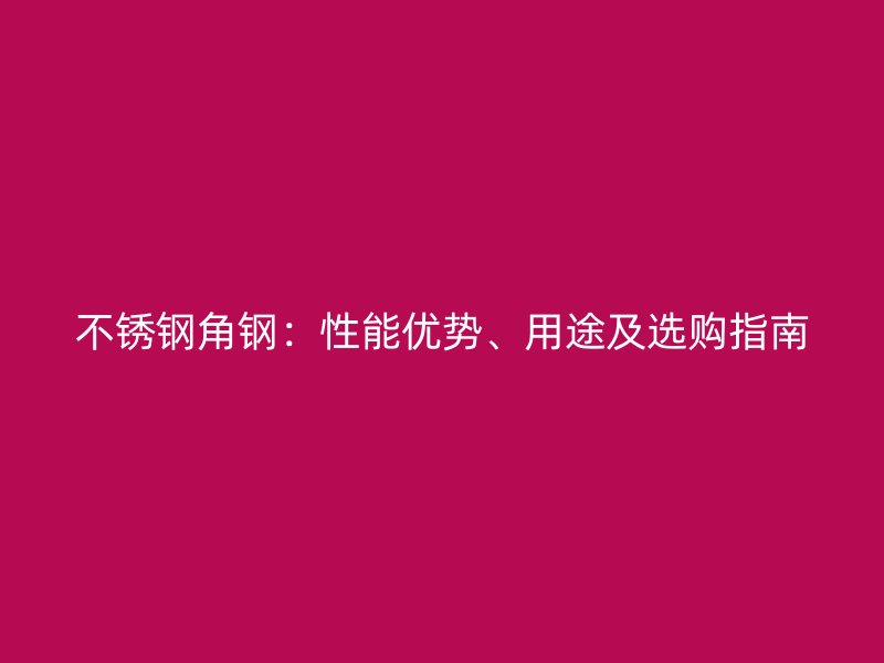 不銹鋼角鋼：性能優(yōu)勢、用途及選購指南