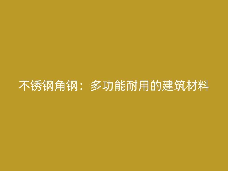 不銹鋼角鋼：多功能耐用的建筑材料