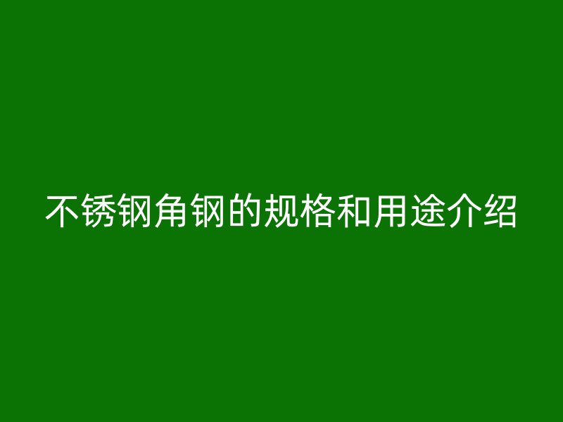 不銹鋼角鋼的規(guī)格和用途介紹