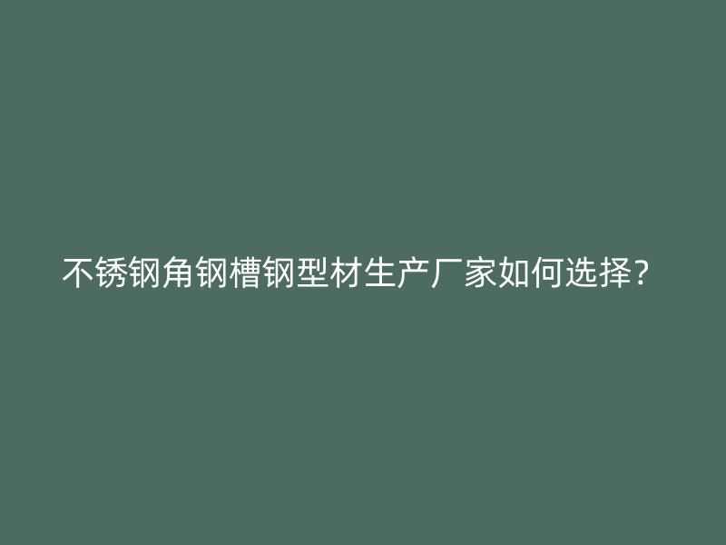 不銹鋼角鋼槽鋼型材生產(chǎn)廠家如何選擇？
