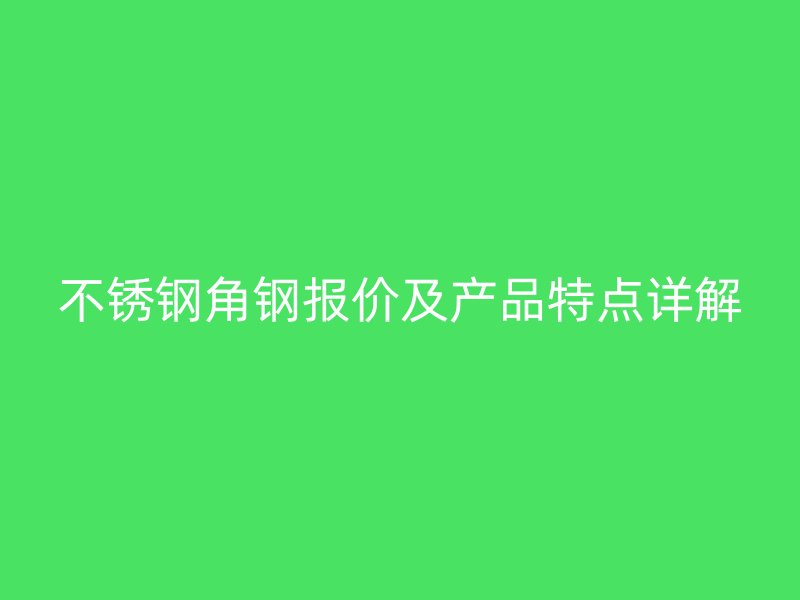 不銹鋼角鋼報(bào)價(jià)及產(chǎn)品特點(diǎn)詳解