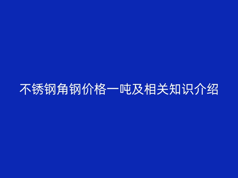 不銹鋼角鋼價格一噸及相關(guān)知識介紹