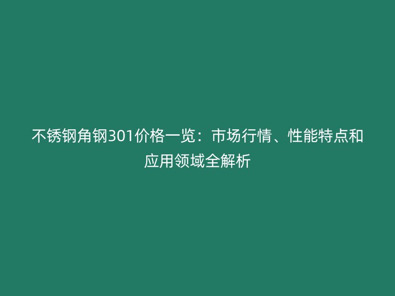 不銹鋼角鋼301價(jià)格一覽：市場(chǎng)行情、性能特點(diǎn)和應(yīng)用領(lǐng)域全解析