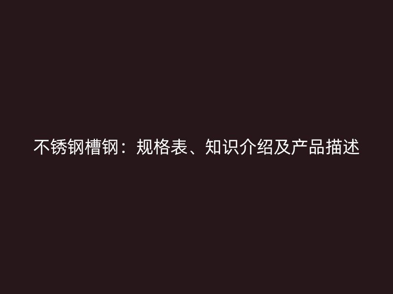 不銹鋼槽鋼：規(guī)格表、知識介紹及產(chǎn)品描述
