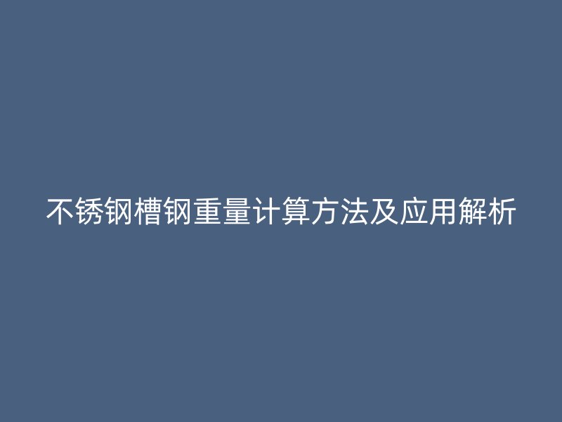 不銹鋼槽鋼重量計算方法及應(yīng)用解析