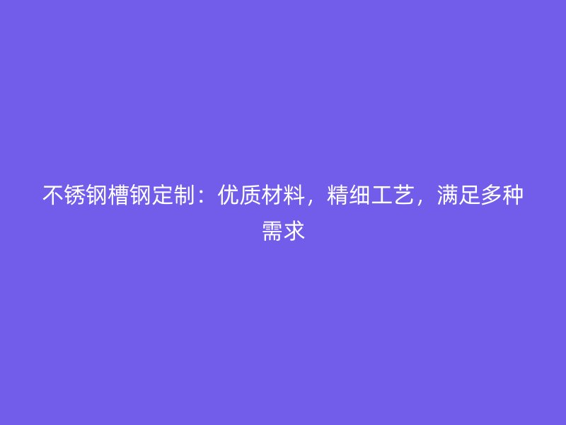 不銹鋼槽鋼定制：優(yōu)質(zhì)材料，精細(xì)工藝，滿足多種需求