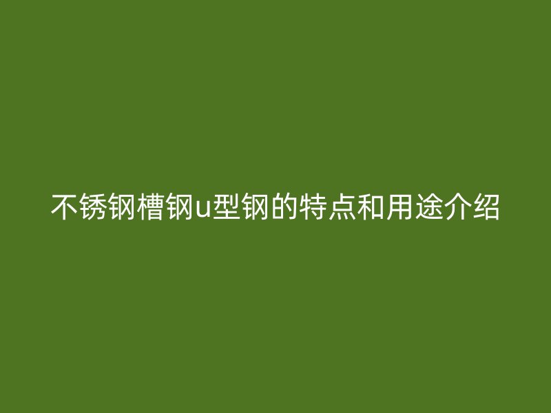 不銹鋼槽鋼u型鋼的特點(diǎn)和用途介紹