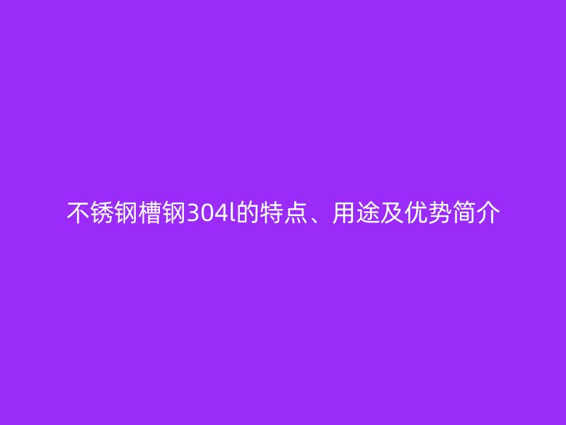 不銹鋼槽鋼304l的特點(diǎn)、用途及優(yōu)勢簡介