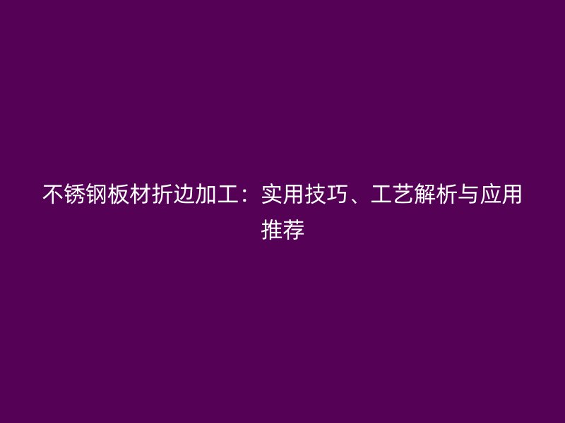 不銹鋼板材折邊加工：實(shí)用技巧、工藝解析與應(yīng)用推薦