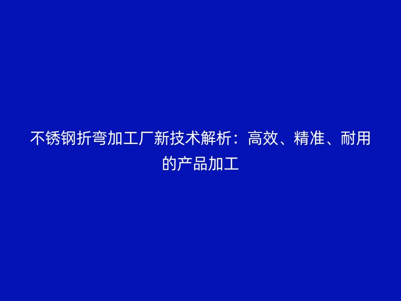 不銹鋼折彎加工廠新技術(shù)解析：高效、精準、耐用的產(chǎn)品加工