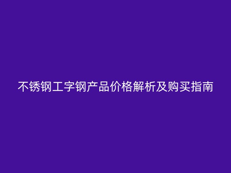 不銹鋼工字鋼產(chǎn)品價(jià)格解析及購(gòu)買(mǎi)指南