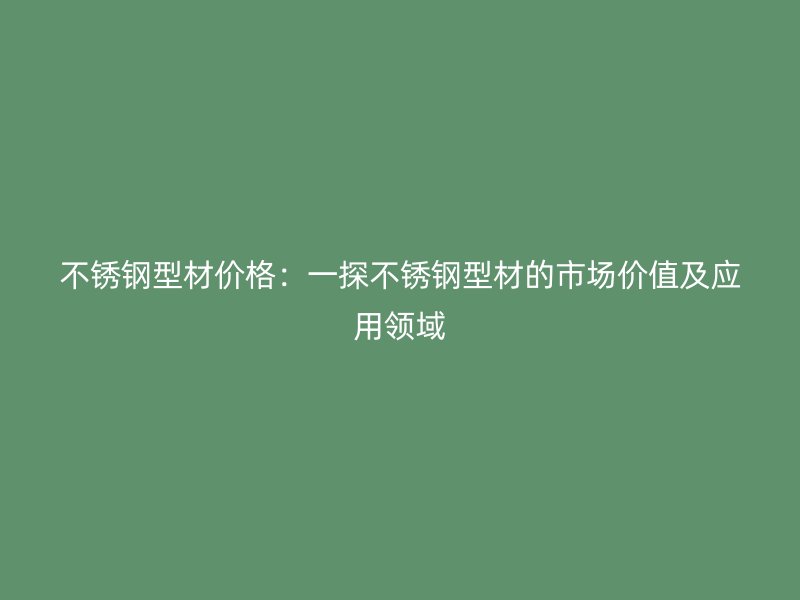 不銹鋼型材價格：一探不銹鋼型材的市場價值及應(yīng)用領(lǐng)域