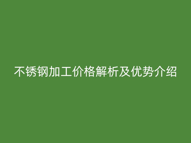 不銹鋼加工價(jià)格解析及優(yōu)勢(shì)介紹