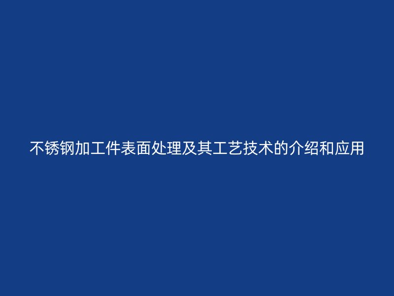 不銹鋼加工件表面處理及其工藝技術(shù)的介紹和應(yīng)用