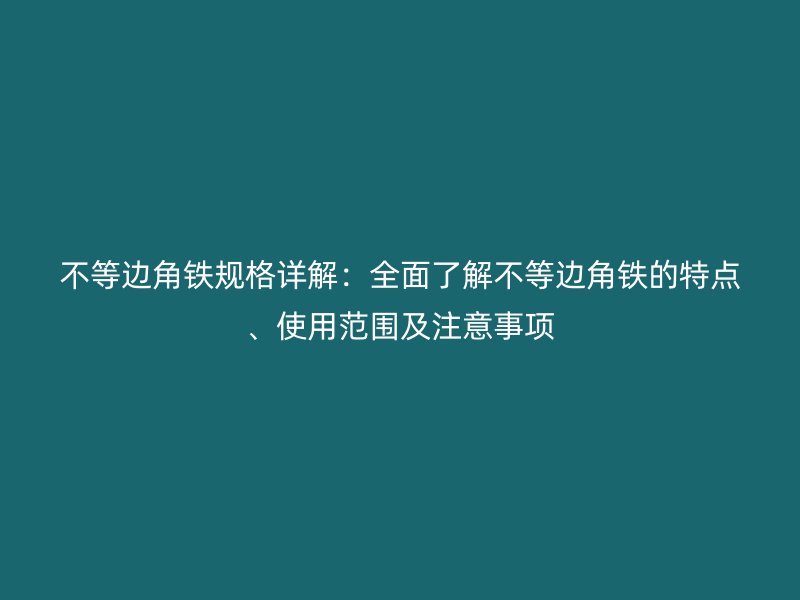 不等邊角鐵規(guī)格詳解：全面了解不等邊角鐵的特點(diǎn)、使用范圍及注意事項(xiàng)