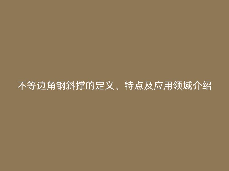 不等邊角鋼斜撐的定義、特點(diǎn)及應(yīng)用領(lǐng)域介紹