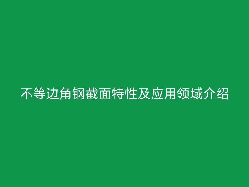 不等邊角鋼截面特性及應(yīng)用領(lǐng)域介紹
