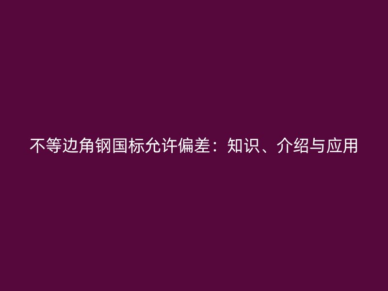 不等邊角鋼國標(biāo)允許偏差：知識、介紹與應(yīng)用