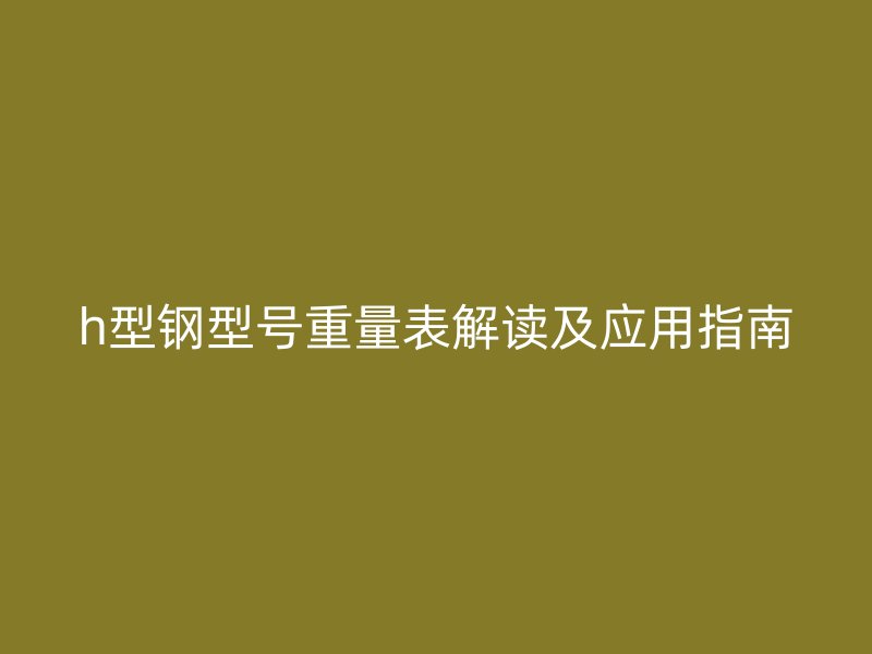 h型鋼型號重量表解讀及應(yīng)用指南