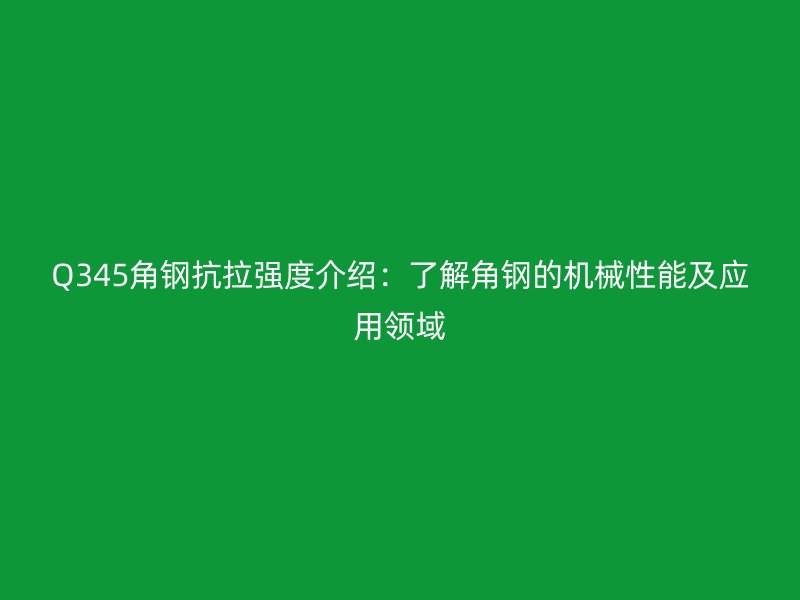 Q345角鋼抗拉強度介紹：了解角鋼的機械性能及應(yīng)用領(lǐng)域
