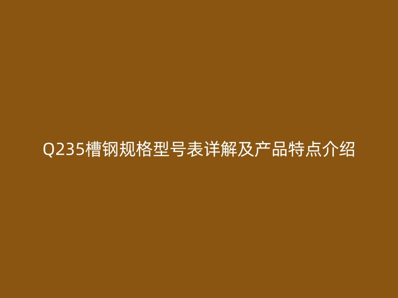 Q235槽鋼規(guī)格型號(hào)表詳解及產(chǎn)品特點(diǎn)介紹