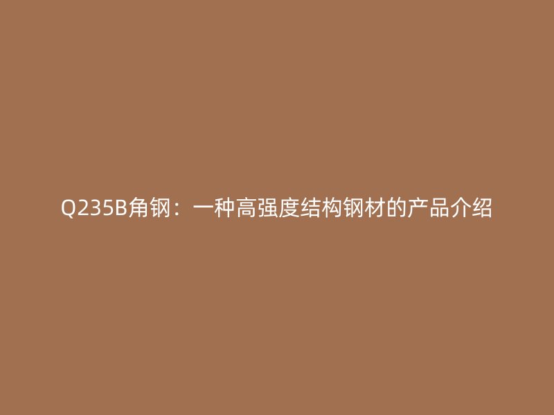 Q235B角鋼：一種高強(qiáng)度結(jié)構(gòu)鋼材的產(chǎn)品介紹