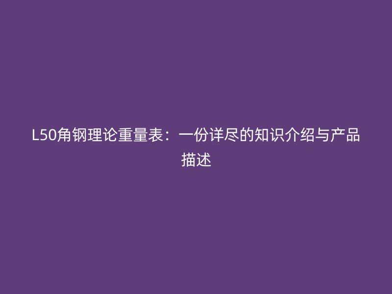 L50角鋼理論重量表：一份詳盡的知識介紹與產(chǎn)品描述