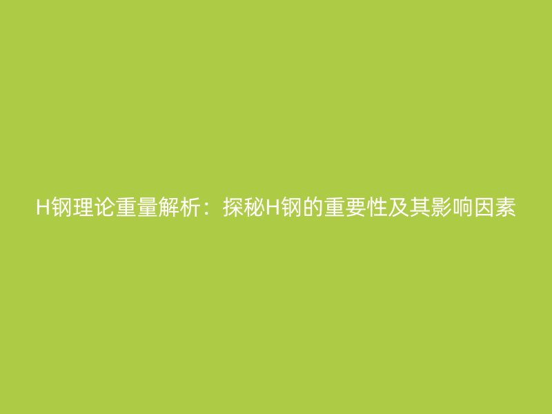 H鋼理論重量解析：探秘H鋼的重要性及其影響因素