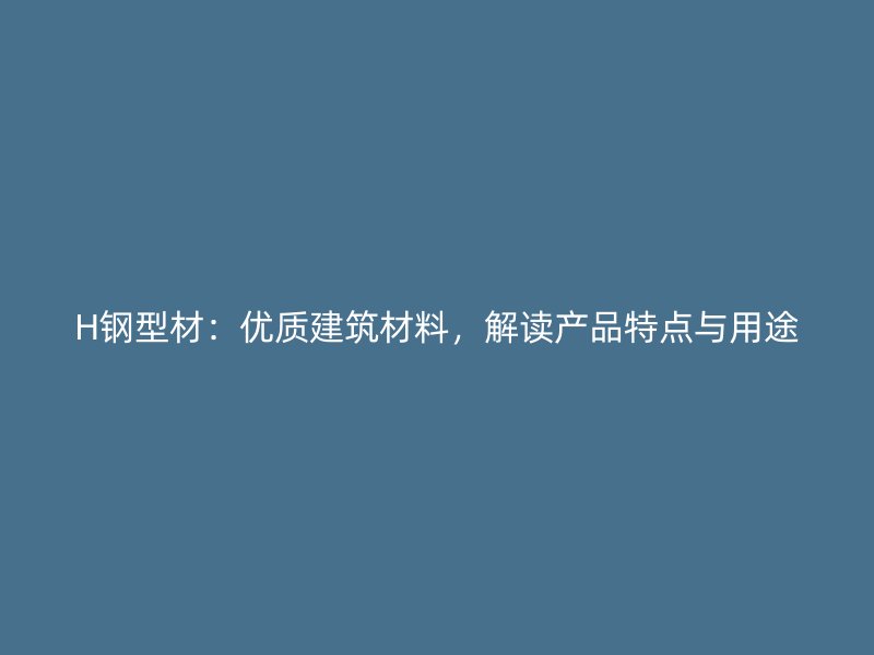 H鋼型材：優(yōu)質(zhì)建筑材料，解讀產(chǎn)品特點(diǎn)與用途