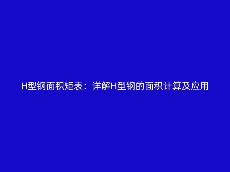 H型鋼面積矩表：詳解H型鋼的面積計(jì)算及應(yīng)用