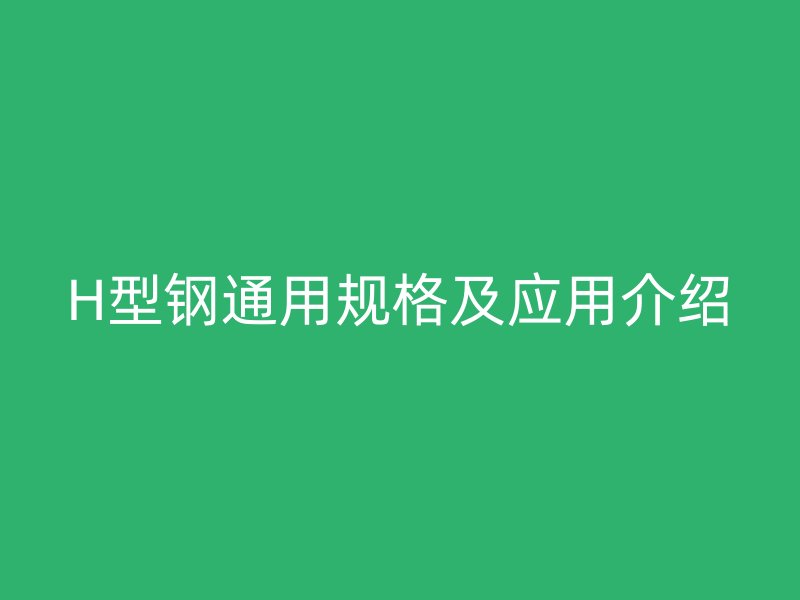 H型鋼通用規(guī)格及應(yīng)用介紹
