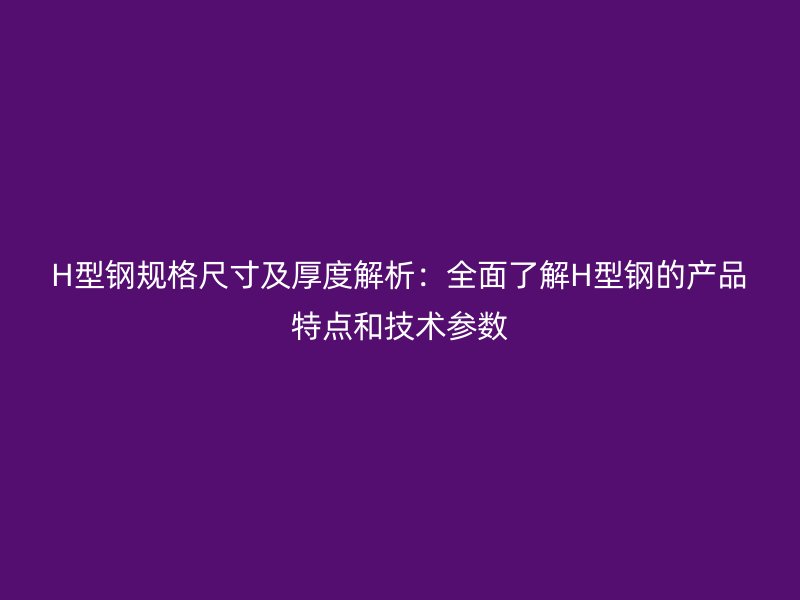 H型鋼規(guī)格尺寸及厚度解析：全面了解H型鋼的產(chǎn)品特點(diǎn)和技術(shù)參數(shù)