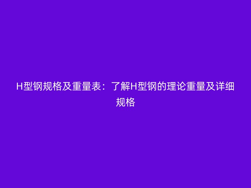 H型鋼規(guī)格及重量表：了解H型鋼的理論重量及詳細(xì)規(guī)格