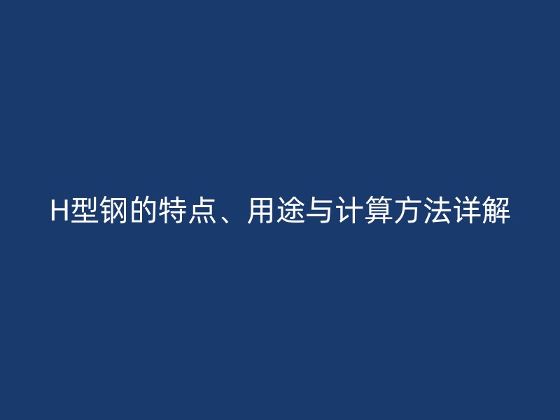H型鋼的特點(diǎn)、用途與計(jì)算方法詳解