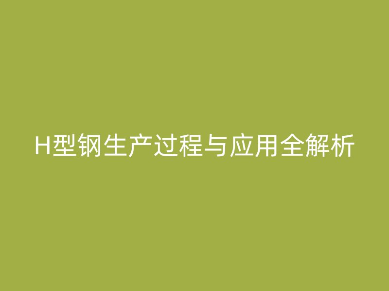 H型鋼生產(chǎn)過(guò)程與應(yīng)用全解析