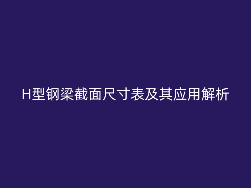 H型鋼梁截面尺寸表及其應(yīng)用解析
