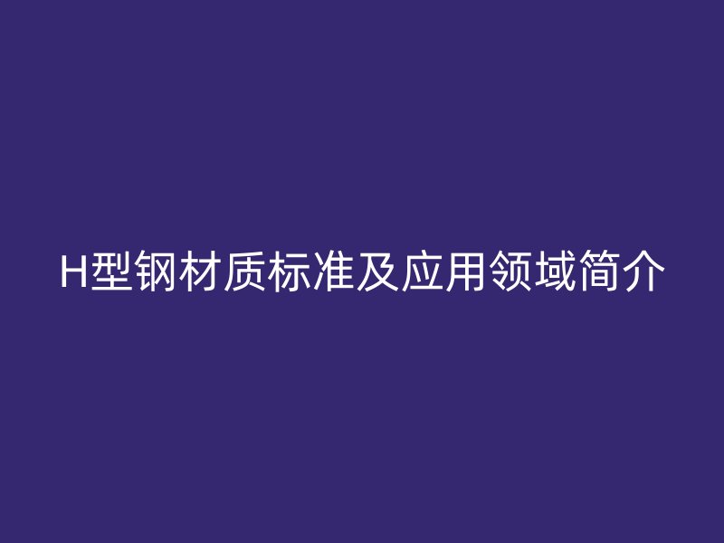 H型鋼材質(zhì)標(biāo)準(zhǔn)及應(yīng)用領(lǐng)域簡(jiǎn)介