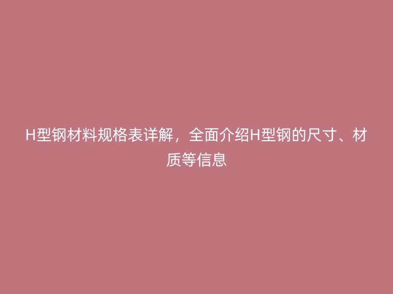 H型鋼材料規(guī)格表詳解，全面介紹H型鋼的尺寸、材質(zhì)等信息
