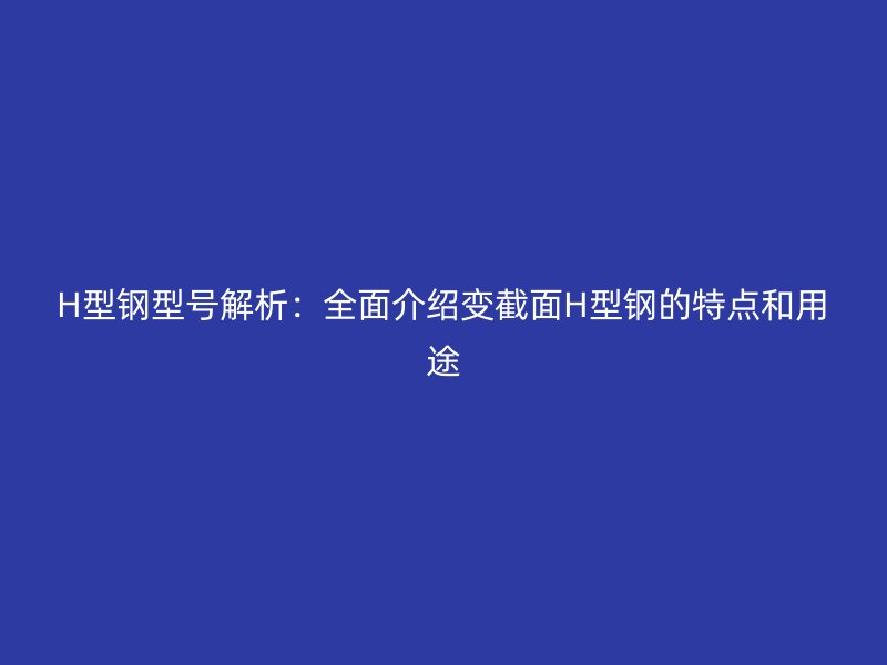 H型鋼型號解析：全面介紹變截面H型鋼的特點和用途