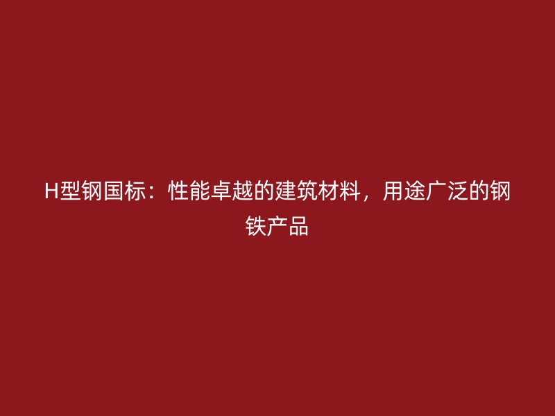 H型鋼國標(biāo)：性能卓越的建筑材料，用途廣泛的鋼鐵產(chǎn)品