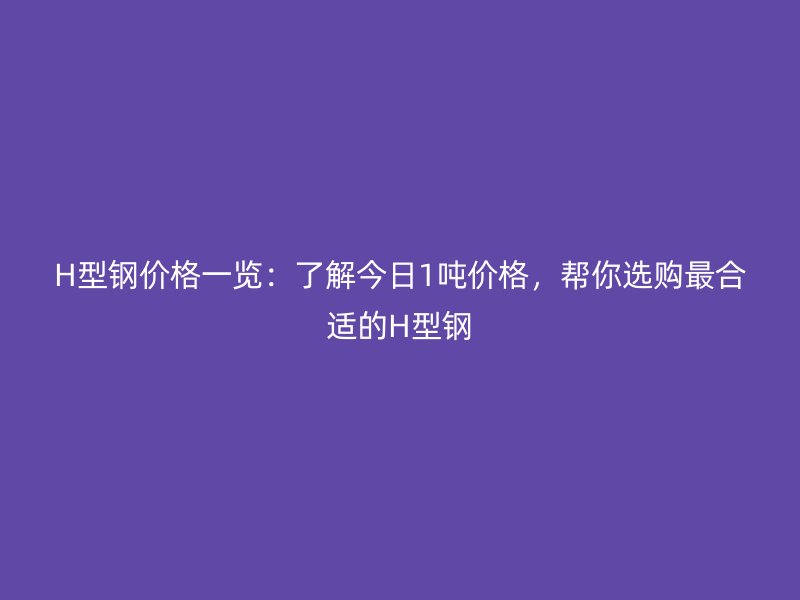 H型鋼價(jià)格一覽：了解今日1噸價(jià)格，幫你選購最合適的H型鋼