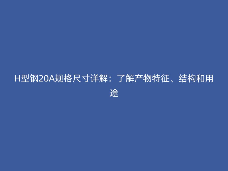 H型鋼20A規(guī)格尺寸詳解：了解產(chǎn)物特征、結(jié)構(gòu)和用途