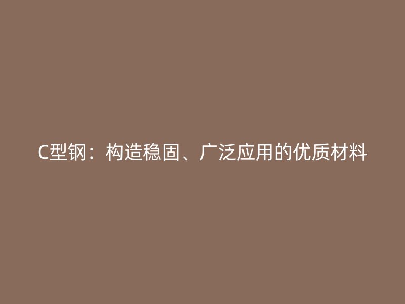 C型鋼：構(gòu)造穩(wěn)固、廣泛應(yīng)用的優(yōu)質(zhì)材料