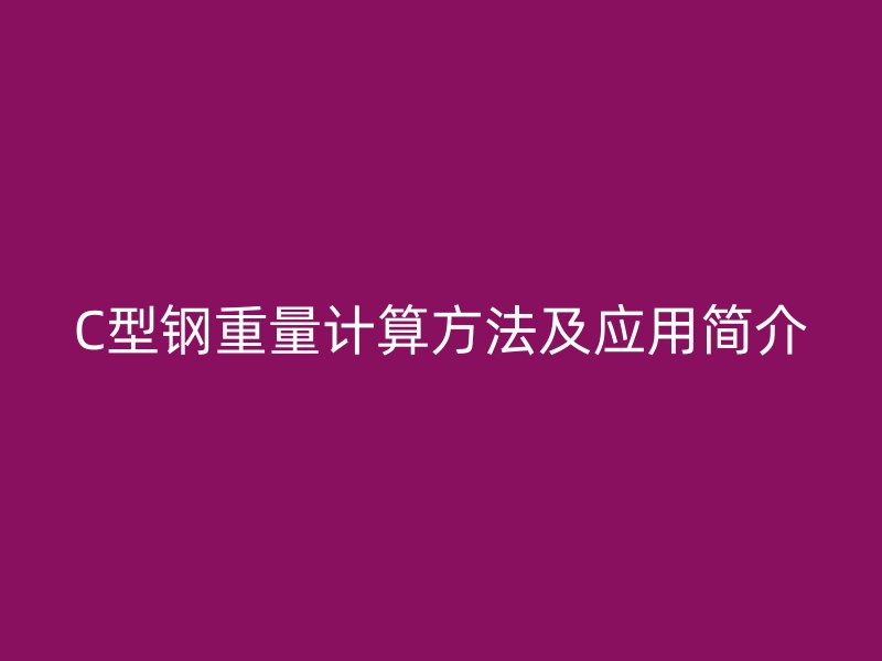 C型鋼重量計(jì)算方法及應(yīng)用簡(jiǎn)介