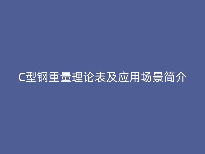 C型鋼重量理論表及應(yīng)用場景簡介